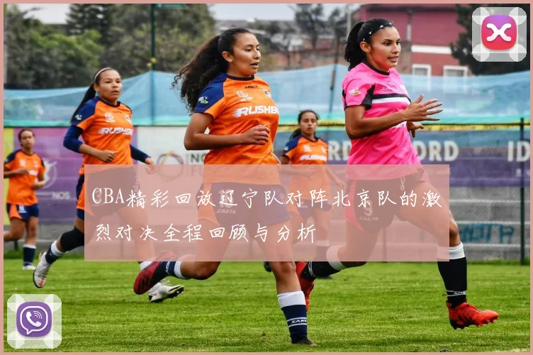 CBA精彩回放辽宁队对阵北京队的激烈对决全程回顾与分析